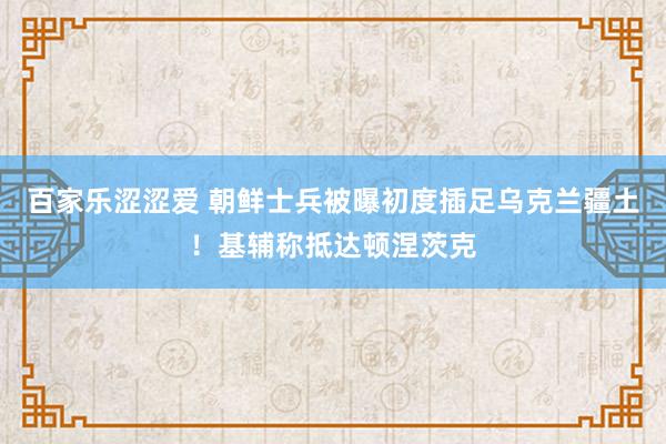 百家乐涩涩爱 朝鲜士兵被曝初度插足乌克兰疆土！基辅称抵达顿涅茨克