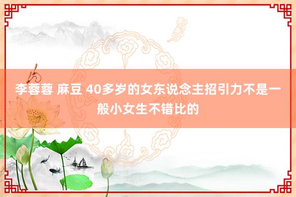 李蓉蓉 麻豆 40多岁的女东说念主招引力不是一般小女生不错比的