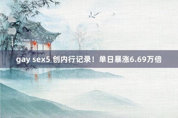 gay sex5 创内行记录！单日暴涨6.69万倍