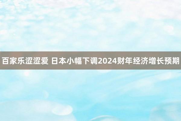 百家乐涩涩爱 日本小幅下调2024财年经济增长预期