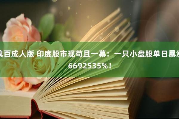 糗百成人版 印度股市现苟且一幕：一只小盘股单日暴涨6692535%！