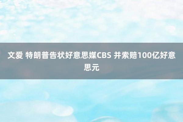 文爱 特朗普告状好意思媒CBS 并索赔100亿好意思元