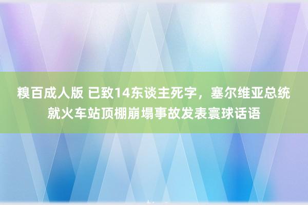 糗百成人版 已致14东谈主死字，塞尔维亚总统就火车站顶棚崩塌事故发表寰球话语