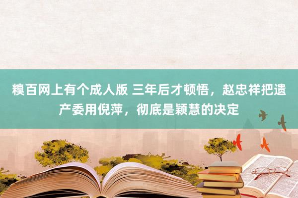 糗百网上有个成人版 三年后才顿悟，赵忠祥把遗产委用倪萍，彻底是颖慧的决定