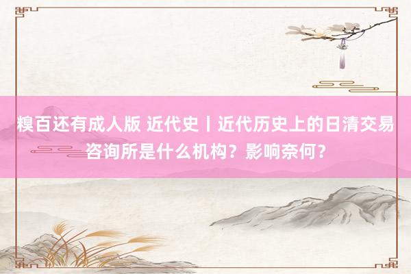 糗百还有成人版 近代史丨近代历史上的日清交易咨询所是什么机构？影响奈何？