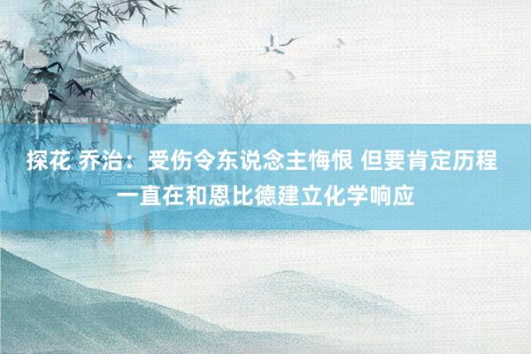 探花 乔治：受伤令东说念主悔恨 但要肯定历程 一直在和恩比德建立化学响应