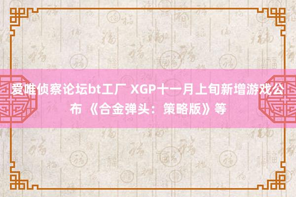 爱唯侦察论坛bt工厂 XGP十一月上旬新增游戏公布 《合金弹头：策略版》等