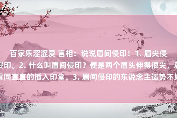 百家乐涩涩爱 言相：说说眉间侵印！1. 眉尖侵印，今天来看一下眉间侵印。2. 什么叫眉间侵印？便是两个眉头伸得很尖，就像两把尖刀雷同直直的插入印堂。3. 眉间侵印的东说念主运势不好，对父母的体格影响也很大，跟父母关...