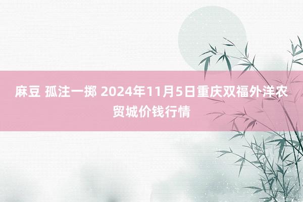 麻豆 孤注一掷 2024年11月5日重庆双福外洋农贸城价钱行情