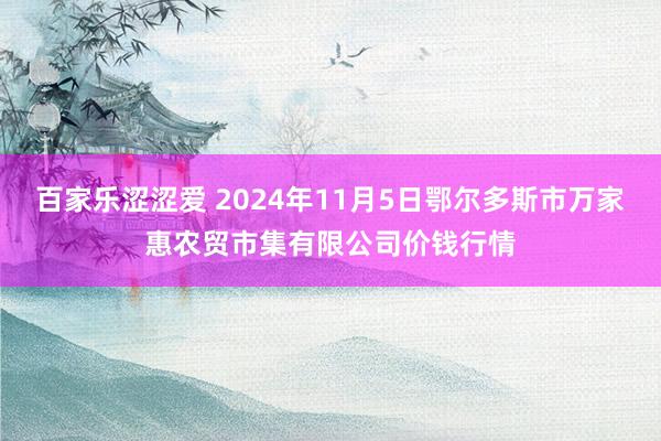 百家乐涩涩爱 2024年11月5日鄂尔多斯市万家惠农贸市集有限公司价钱行情