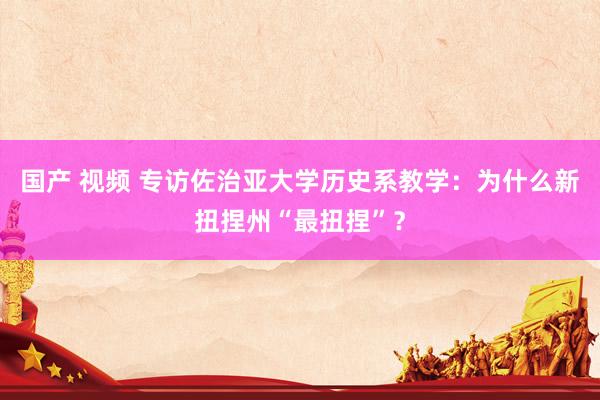 国产 视频 专访佐治亚大学历史系教学：为什么新扭捏州“最扭捏”？