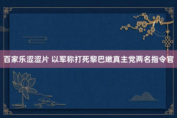 百家乐涩涩片 以军称打死黎巴嫩真主党两名指令官