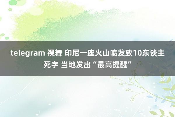 telegram 裸舞 印尼一座火山喷发致10东谈主死字 当地发出“最高提醒”