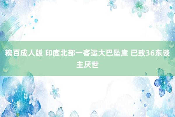 糗百成人版 印度北部一客运大巴坠崖 已致36东谈主厌世