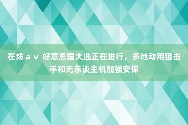 在线ａｖ 好意思国大选正在进行，多地动用狙击手和无东谈主机加强安保