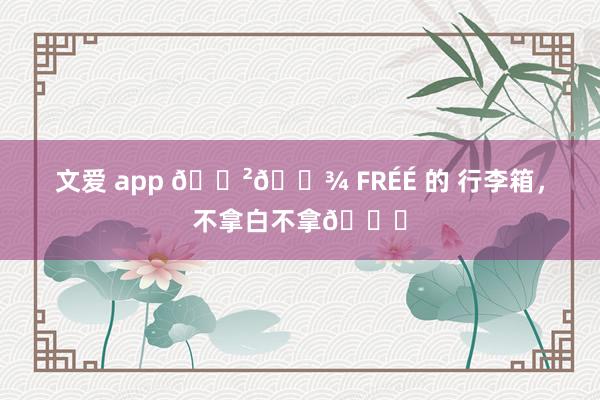 文爱 app 🇲🇾 FRÉÉ 的 行李箱，不拿白不拿😍