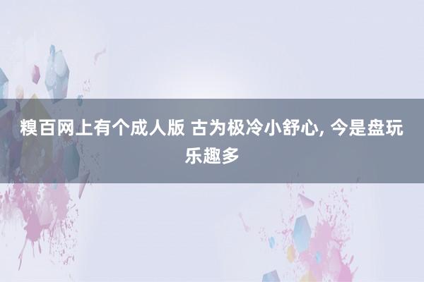 糗百网上有个成人版 古为极冷小舒心， 今是盘玩乐趣多