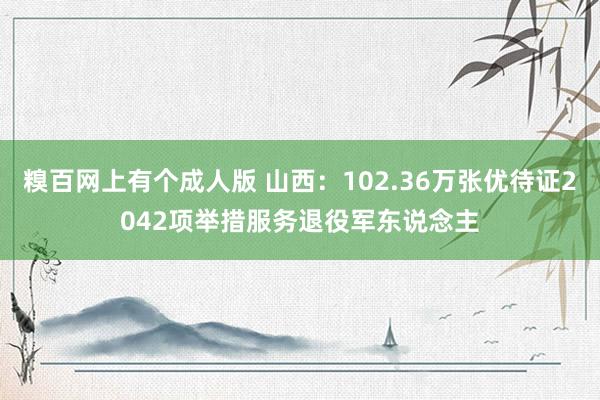 糗百网上有个成人版 山西：102.36万张优待证2042项举措服务退役军东说念主