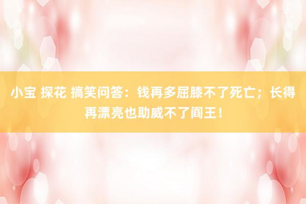 小宝 探花 搞笑问答：钱再多屈膝不了死亡；长得再漂亮也助威不了阎王！