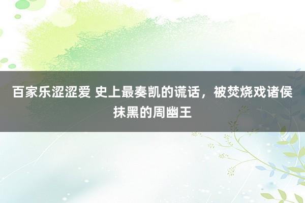 百家乐涩涩爱 史上最奏凯的谎话，被焚烧戏诸侯抹黑的周幽王