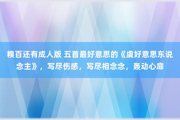 糗百还有成人版 五首最好意思的《虞好意思东说念主》，写尽伤感，写尽相念念，轰动心扉