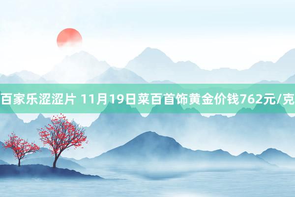 百家乐涩涩片 11月19日菜百首饰黄金价钱762元/克