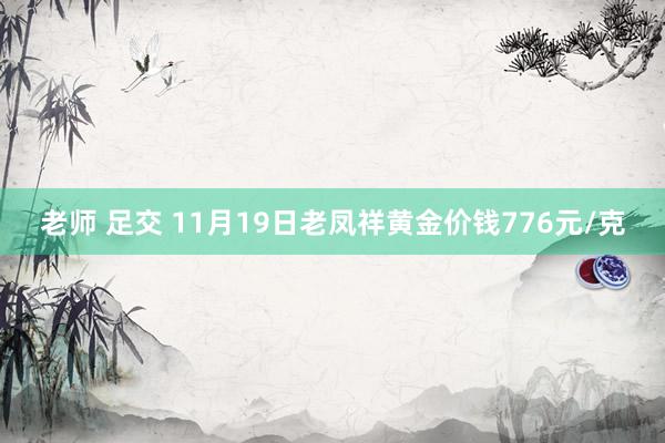 老师 足交 11月19日老凤祥黄金价钱776元/克