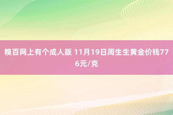 糗百网上有个成人版 11月19日周生生黄金价钱776元/克