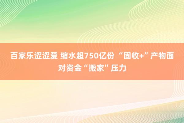 百家乐涩涩爱 缩水超750亿份 “固收+”产物面对资金“搬家”压力