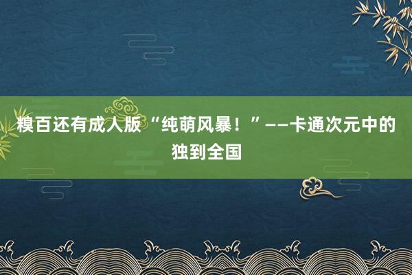 糗百还有成人版 “纯萌风暴！”――卡通次元中的独到全国