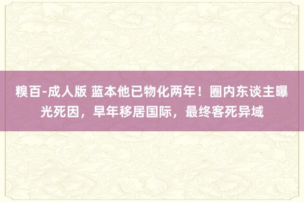 糗百-成人版 蓝本他已物化两年！圈内东谈主曝光死因，早年移居国际，最终客死异域