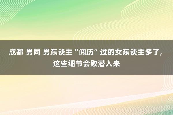 成都 男同 男东谈主“阅历”过的女东谈主多了， 这些细节会败潜入来