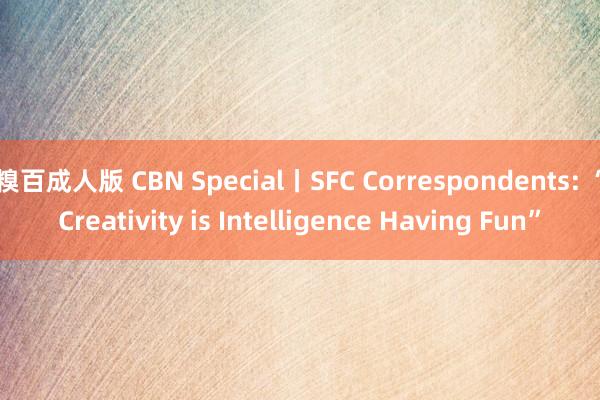 糗百成人版 CBN Special丨SFC Correspondents: “Creativity is Intelligence Having Fun”