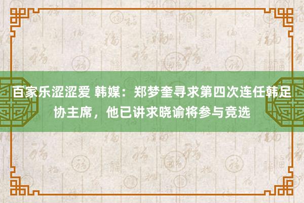 百家乐涩涩爱 韩媒：郑梦奎寻求第四次连任韩足协主席，他已讲求晓谕将参与竞选