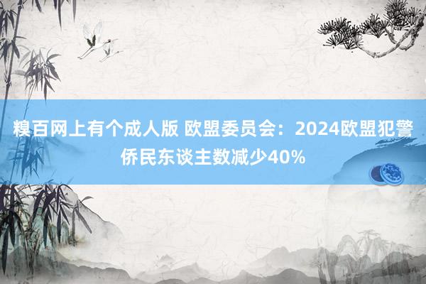 糗百网上有个成人版 欧盟委员会：2024欧盟犯警侨民东谈主数减少40%