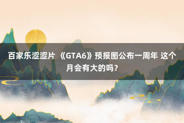 百家乐涩涩片 《GTA6》预报图公布一周年 这个月会有大的吗？