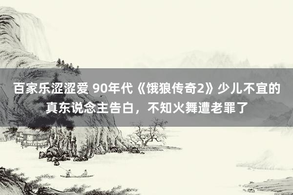 百家乐涩涩爱 90年代《饿狼传奇2》少儿不宜的真东说念主告白，不知火舞遭老罪了