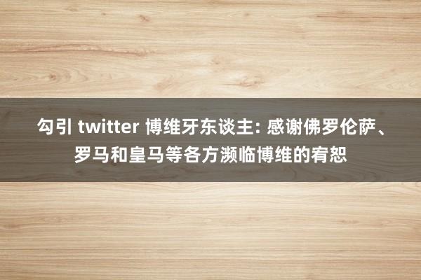 勾引 twitter 博维牙东谈主: 感谢佛罗伦萨、罗马和皇马等各方濒临博维的宥恕