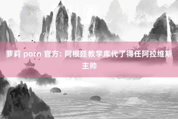 萝莉 porn 官方: 阿根廷教学库代了得任阿拉维斯主帅