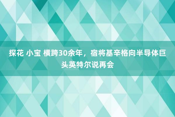 探花 小宝 横跨30余年，宿将基辛格向半导体巨头英特尔说再会