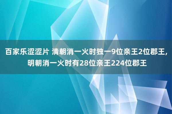 百家乐涩涩片 清朝消一火时独一9位亲王2位郡王， 明朝消一火时有28位亲王224位郡王