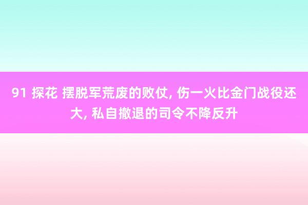 91 探花 摆脱军荒废的败仗， 伤一火比金门战役还大， 私自撤退的司令不降反升