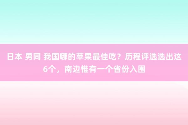 日本 男同 我国哪的苹果最佳吃？历程评选选出这6个，南边惟有一个省份入围