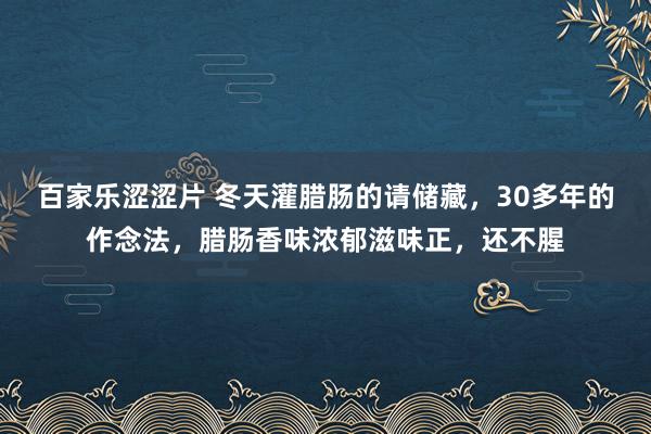 百家乐涩涩片 冬天灌腊肠的请储藏，30多年的作念法，腊肠香味浓郁滋味正，还不腥