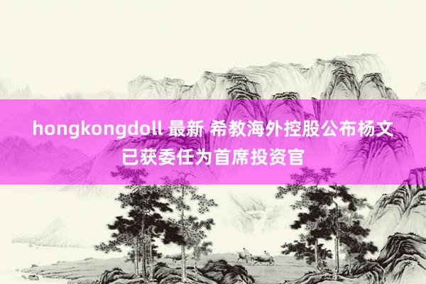 hongkongdoll 最新 希教海外控股公布杨文已获委任为首席投资官