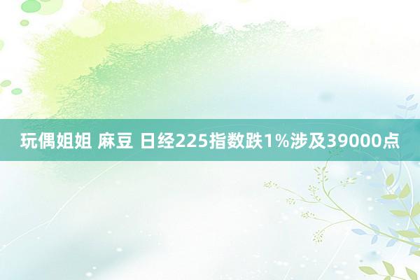 玩偶姐姐 麻豆 日经225指数跌1%涉及39000点