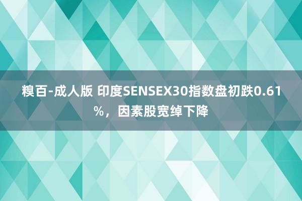 糗百-成人版 印度SENSEX30指数盘初跌0.61%，因素股宽绰下降