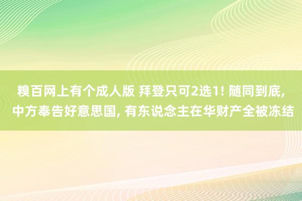 糗百网上有个成人版 拜登只可2选1! 随同到底， 中方奉告好意思国， 有东说念主在华财产全被冻结