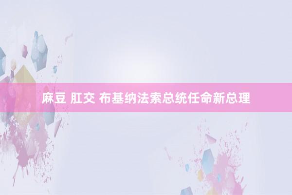 麻豆 肛交 布基纳法索总统任命新总理