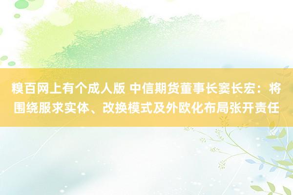 糗百网上有个成人版 中信期货董事长窦长宏：将围绕服求实体、改换模式及外欧化布局张开责任